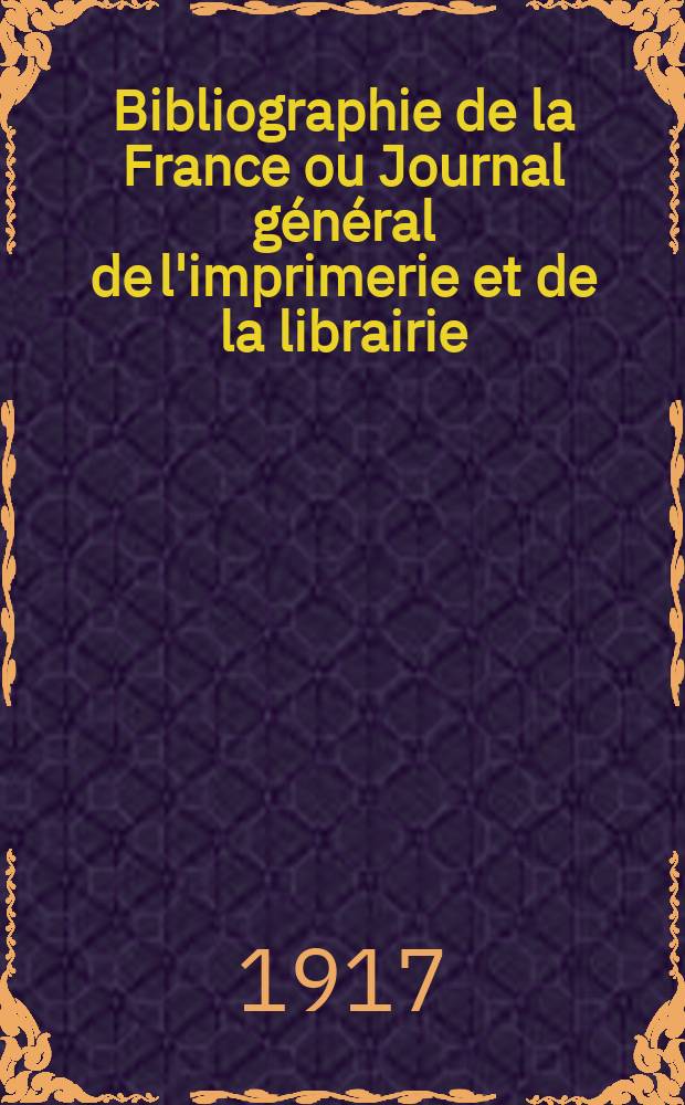 Bibliographie de la France ou Journal général de l'imprimerie et de la librairie : Livres, compositions musicales, gravures. etc. Publ. sur les documents directement fournis par le Ministère de l'intérieur. Année106 1917, T.61, №7