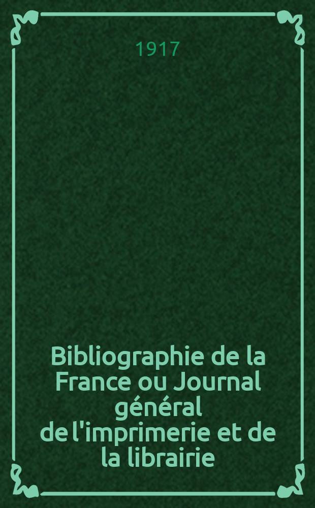 Bibliographie de la France ou Journal général de l'imprimerie et de la librairie : Livres, compositions musicales, gravures. etc. Publ. sur les documents directement fournis par le Ministère de l'intérieur. Année106 1917, T.61, №22