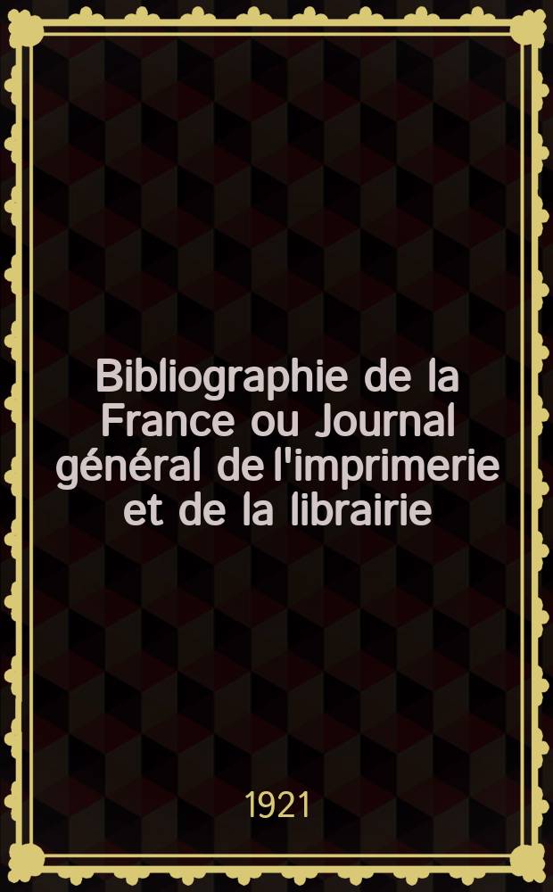 Bibliographie de la France ou Journal général de l'imprimerie et de la librairie : Livres, compositions musicales, gravures. etc. Publ. sur les documents directement fournis par le Ministère de l'intérieur. Année110 1921, T.65, №30