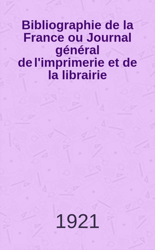 Bibliographie de la France ou Journal général de l'imprimerie et de la librairie : Livres, compositions musicales, gravures. etc. Publ. sur les documents directement fournis par le Ministère de l'intérieur. Année110 1921, T.65, №45