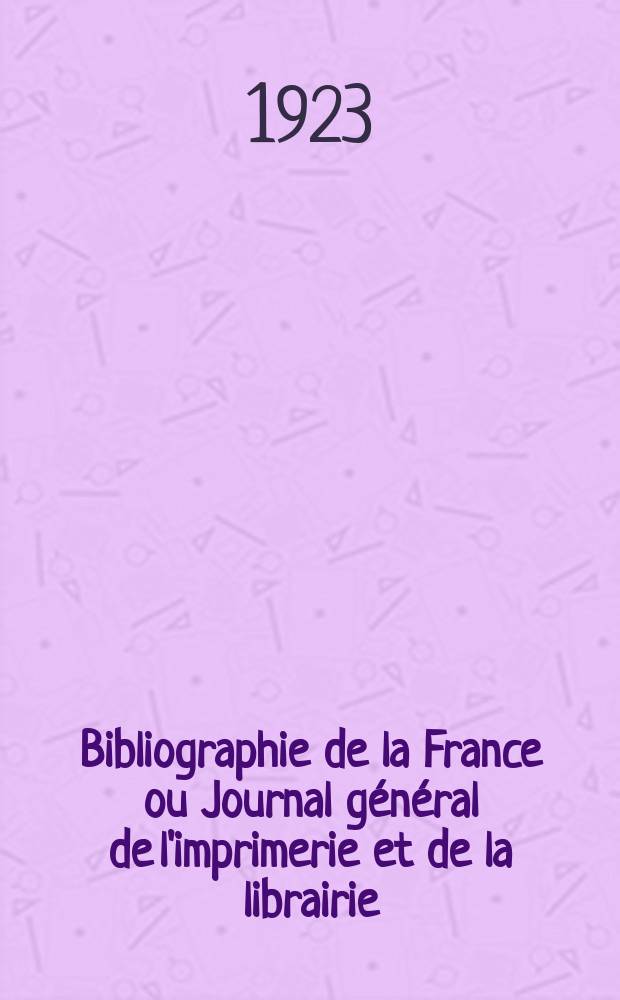 Bibliographie de la France ou Journal général de l'imprimerie et de la librairie : Livres, compositions musicales, gravures. etc. Publ. sur les documents directement fournis par le Ministère de l'intérieur. Année112 1923, T.67, №52