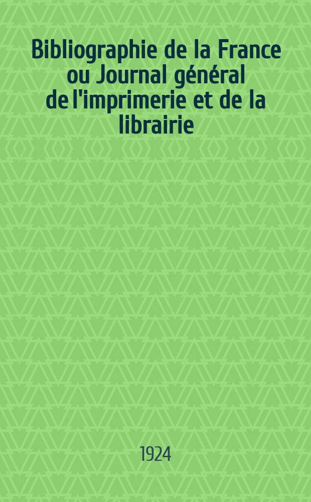 Bibliographie de la France ou Journal général de l'imprimerie et de la librairie : Livres, compositions musicales, gravures. etc. Publ. sur les documents directement fournis par le Ministère de l'intérieur. Année113 1924, T.68, №1