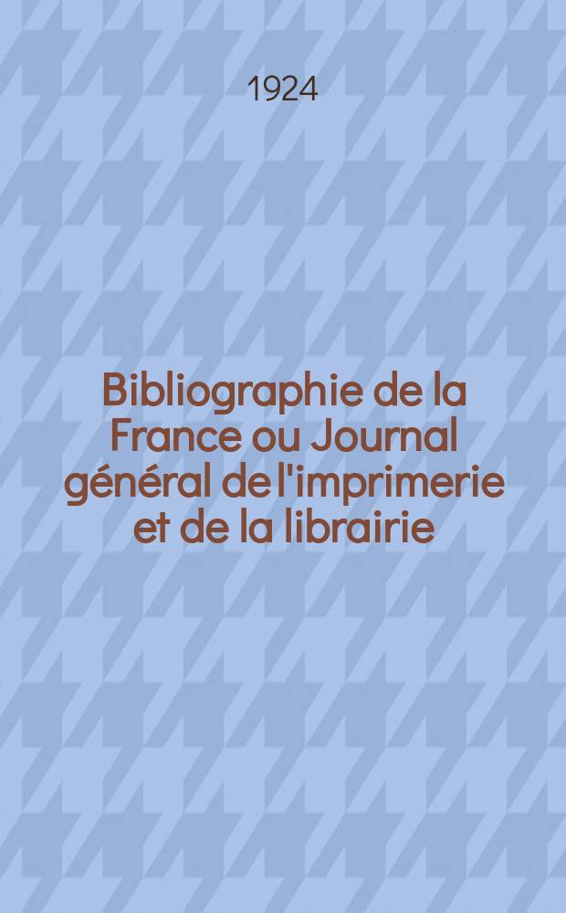 Bibliographie de la France ou Journal général de l'imprimerie et de la librairie : Livres, compositions musicales, gravures. etc. Publ. sur les documents directement fournis par le Ministère de l'intérieur. Année113 1924, T.68, №31