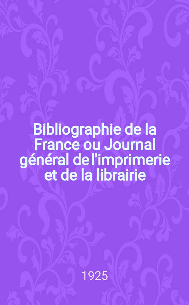 Bibliographie de la France ou Journal général de l'imprimerie et de la librairie : Livres, compositions musicales, gravures. etc. Publ. sur les documents directement fournis par le Ministère de l'intérieur. Année114 1925, T.69, №7