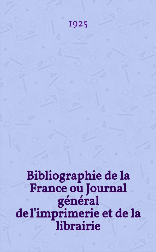 Bibliographie de la France ou Journal général de l'imprimerie et de la librairie : Livres, compositions musicales, gravures. etc. Publ. sur les documents directement fournis par le Ministère de l'intérieur. Année114 1925, T.69, №47