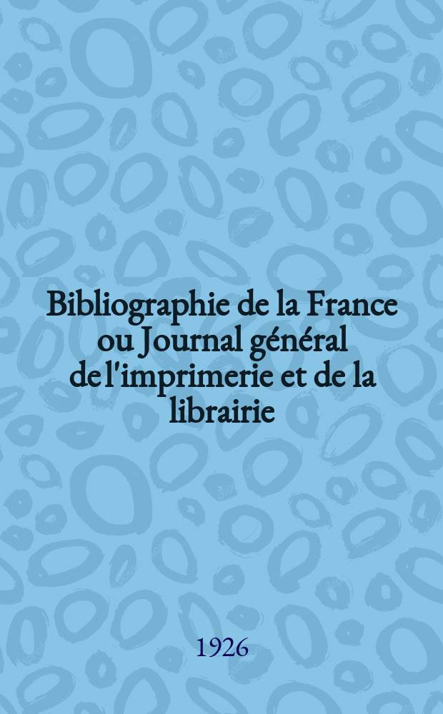 Bibliographie de la France ou Journal général de l'imprimerie et de la librairie : Livres, compositions musicales, gravures. etc. Publ. sur les documents directement fournis par le Ministère de l'intérieur. Année115 1926, T.70, №11