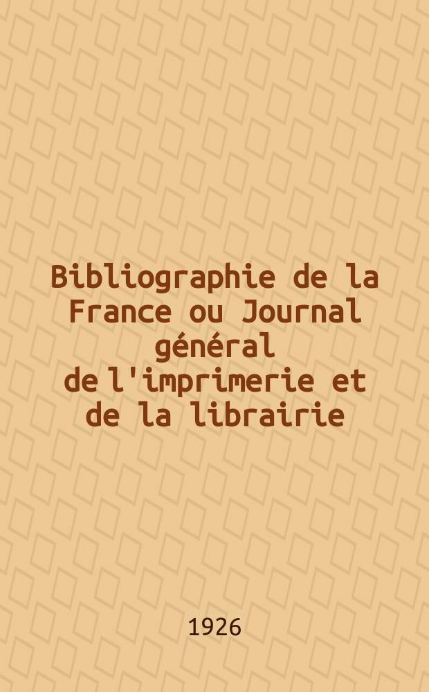 Bibliographie de la France ou Journal général de l'imprimerie et de la librairie : Livres, compositions musicales, gravures. etc. Publ. sur les documents directement fournis par le Ministère de l'intérieur. Année115 1926, T.70, №38