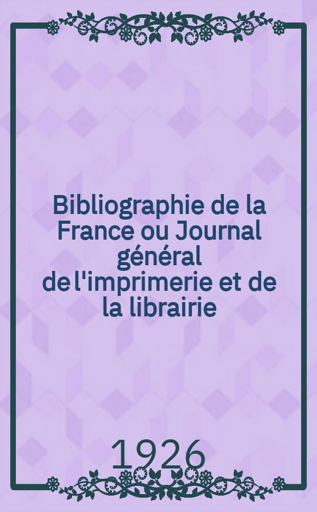 Bibliographie de la France ou Journal général de l'imprimerie et de la librairie : Livres, compositions musicales, gravures. etc. Publ. sur les documents directement fournis par le Ministère de l'intérieur. Année115 1926, T.70, №48