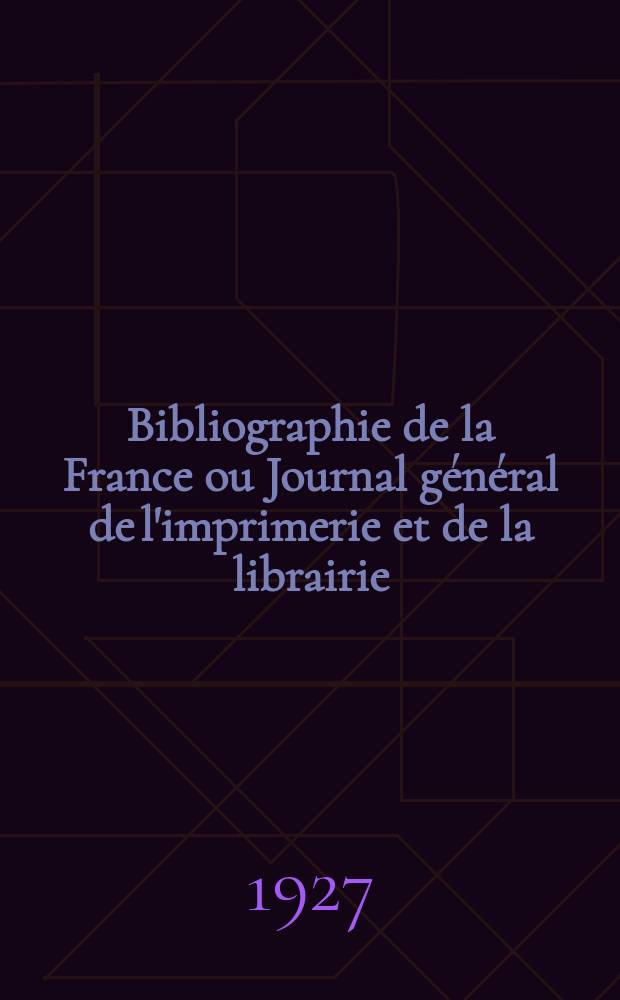 Bibliographie de la France ou Journal général de l'imprimerie et de la librairie : Livres, compositions musicales, gravures. etc. Publ. sur les documents directement fournis par le Ministère de l'intérieur. Année116 1927, T.71, №7