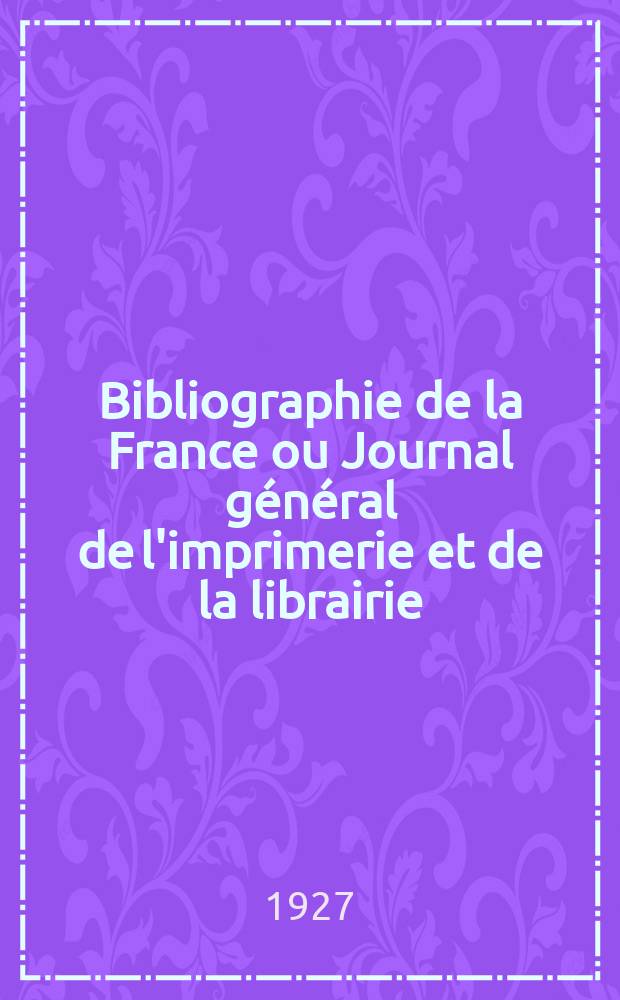 Bibliographie de la France ou Journal général de l'imprimerie et de la librairie : Livres, compositions musicales, gravures. etc. Publ. sur les documents directement fournis par le Ministère de l'intérieur. Année116 1927, T.71, №16