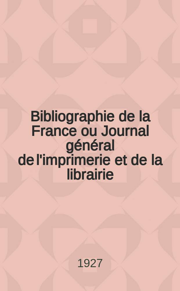 Bibliographie de la France ou Journal général de l'imprimerie et de la librairie : Livres, compositions musicales, gravures. etc. Publ. sur les documents directement fournis par le Ministère de l'intérieur. Année116 1927, T.71, №19