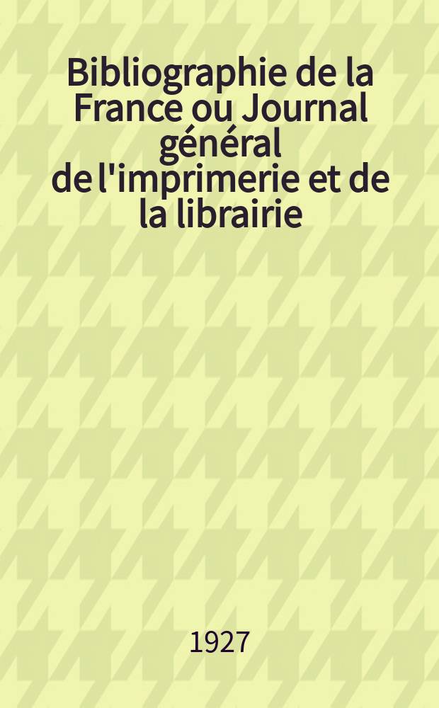 Bibliographie de la France ou Journal général de l'imprimerie et de la librairie : Livres, compositions musicales, gravures. etc. Publ. sur les documents directement fournis par le Ministère de l'intérieur. Année116 1927, T.71, №23