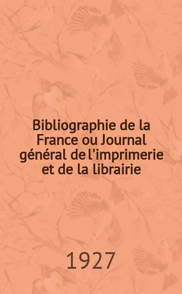 Bibliographie de la France ou Journal général de l'imprimerie et de la librairie : Livres, compositions musicales, gravures. etc. Publ. sur les documents directement fournis par le Ministère de l'intérieur. Année116 1927, T.71, №35