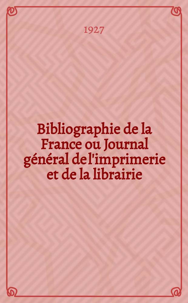 Bibliographie de la France ou Journal général de l'imprimerie et de la librairie : Livres, compositions musicales, gravures. etc. Publ. sur les documents directement fournis par le Ministère de l'intérieur. Année116 1927, T.71, №47