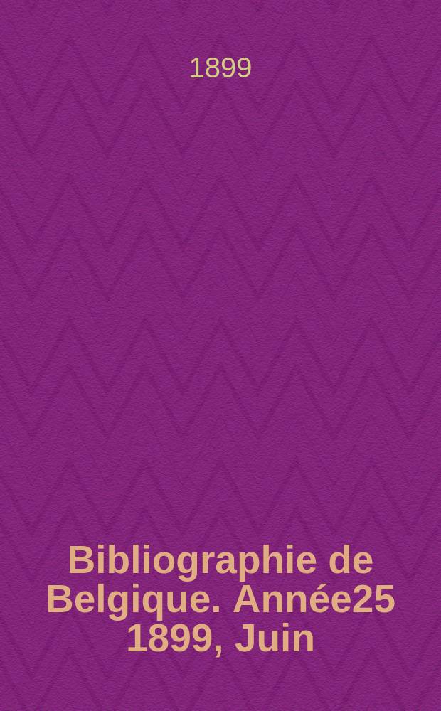 Bibliographie de Belgique. Année25 1899, Juin