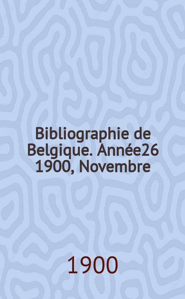 Bibliographie de Belgique. Ann&eacute;e26 1900, Novembre