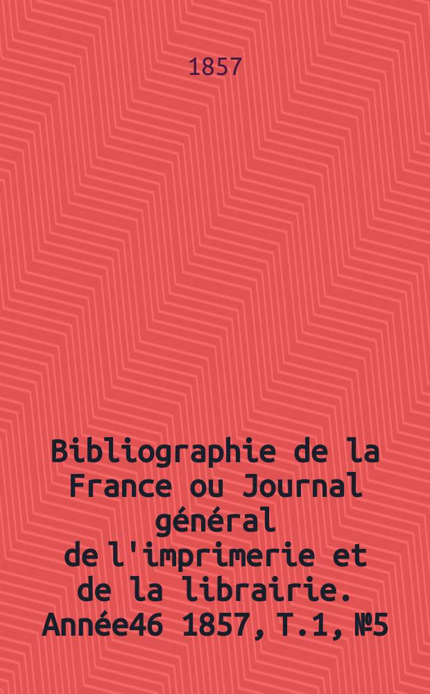 Bibliographie de la France ou Journal général de l'imprimerie et de la librairie. Année46 1857, T.1, №5