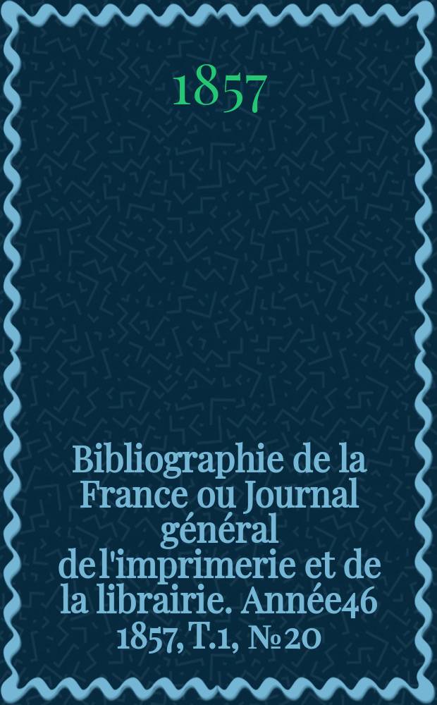 Bibliographie de la France ou Journal général de l'imprimerie et de la librairie. Année46 1857, T.1, №20
