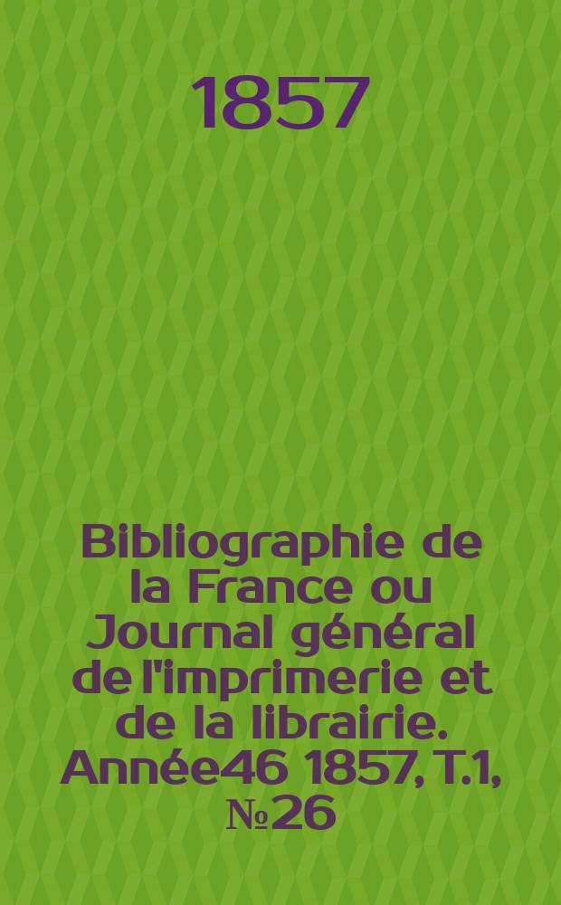 Bibliographie de la France ou Journal g&eacute;n&eacute;ral de l'imprimerie et de la librairie. Ann&eacute;e46 1857, T.1, №26