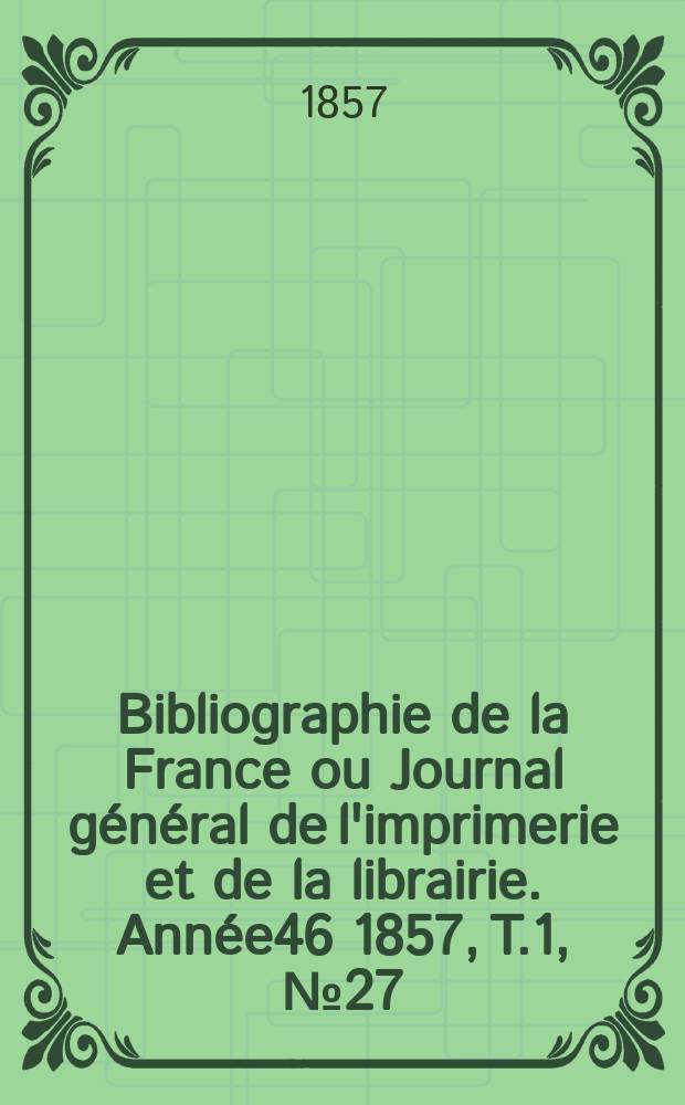 Bibliographie de la France ou Journal général de l'imprimerie et de la librairie. Année46 1857, T.1, №27