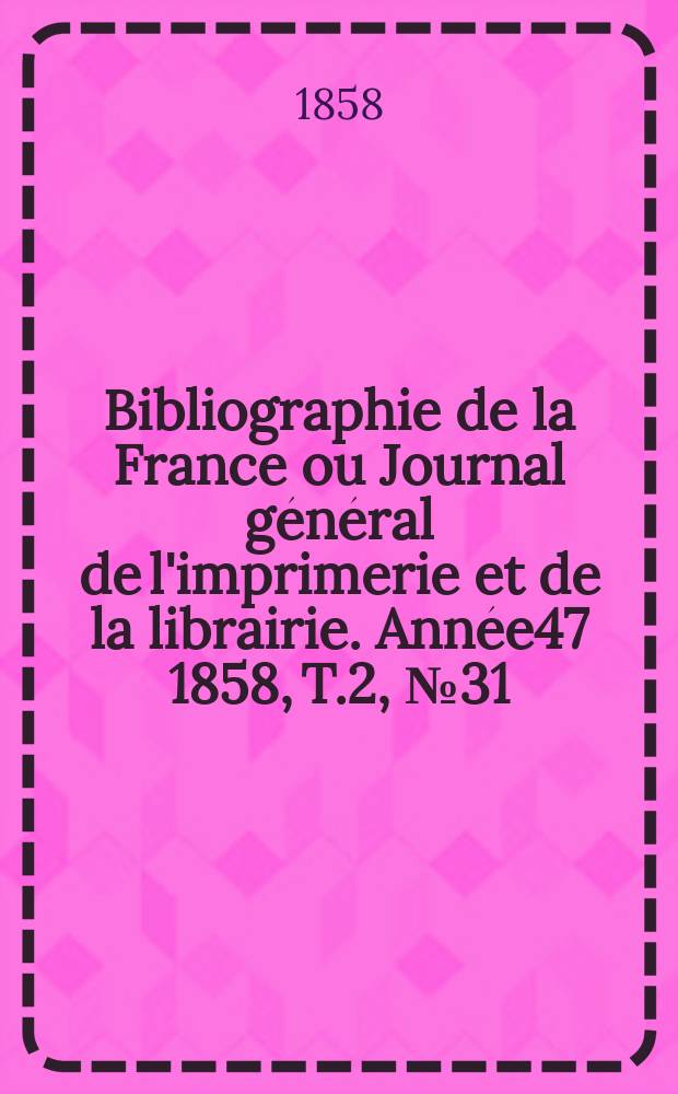 Bibliographie de la France ou Journal général de l'imprimerie et de la librairie. Année47 1858, T.2, №31