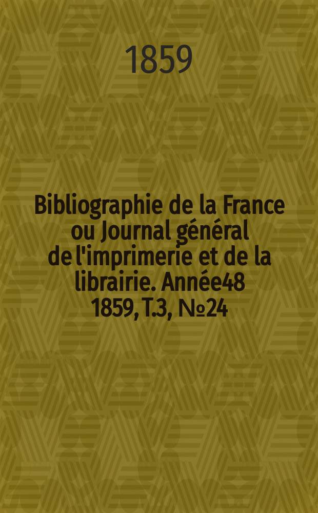 Bibliographie de la France ou Journal g&eacute;n&eacute;ral de l'imprimerie et de la librairie. Ann&eacute;e48 1859, T.3, №24