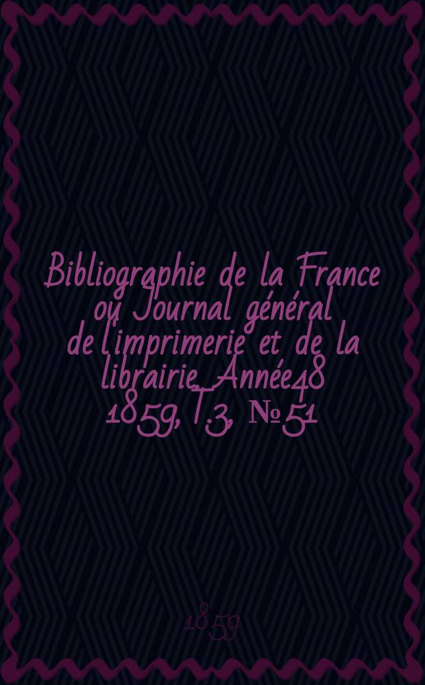 Bibliographie de la France ou Journal g&eacute;n&eacute;ral de l'imprimerie et de la librairie. Ann&eacute;e48 1859, T.3, №51