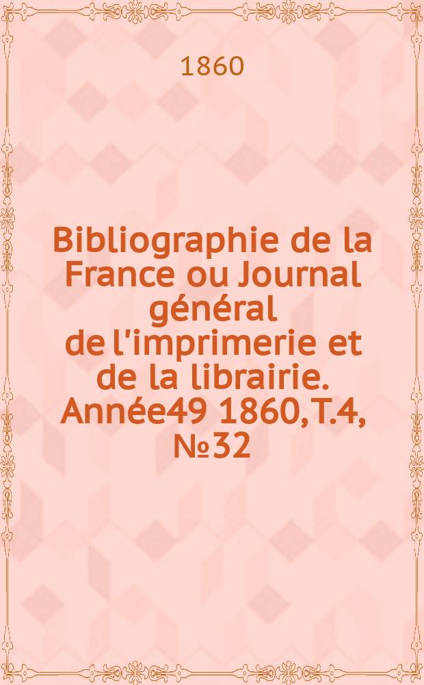 Bibliographie de la France ou Journal g&eacute;n&eacute;ral de l'imprimerie et de la librairie. Ann&eacute;e49 1860, T.4, №32