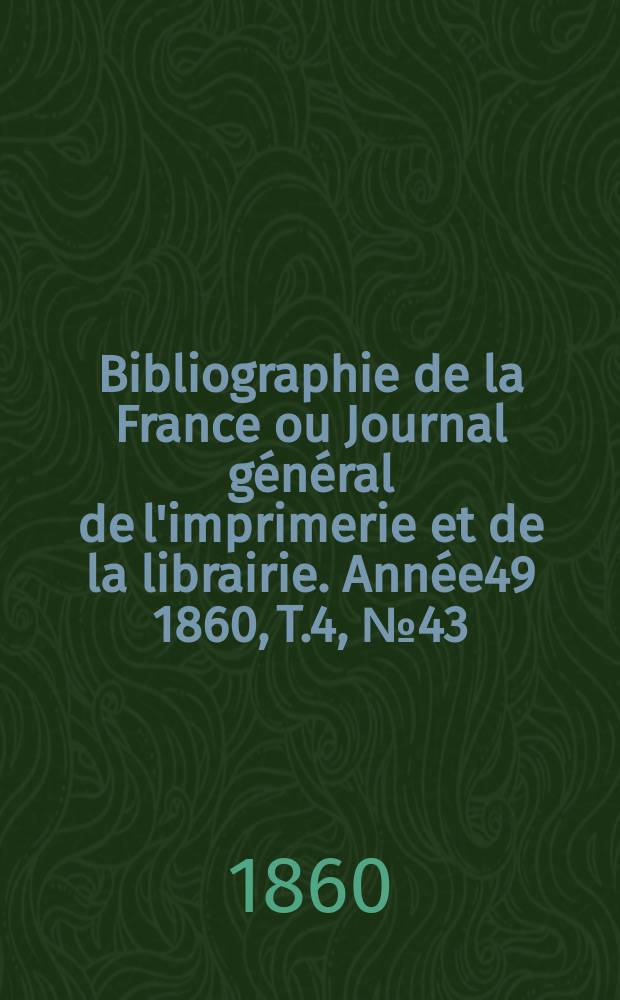 Bibliographie de la France ou Journal général de l'imprimerie et de la librairie. Année49 1860, T.4, №43