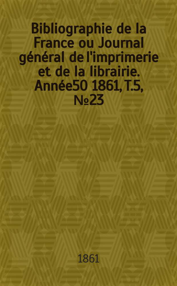 Bibliographie de la France ou Journal général de l'imprimerie et de la librairie. Année50 1861, T.5, №23