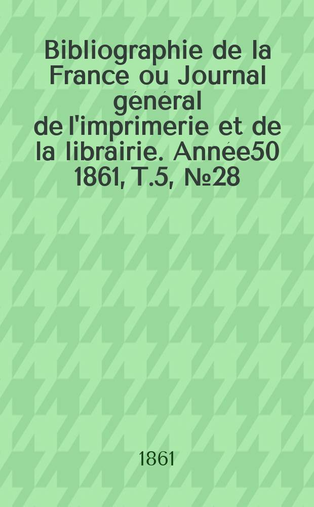 Bibliographie de la France ou Journal g&eacute;n&eacute;ral de l'imprimerie et de la librairie. Ann&eacute;e50 1861, T.5, №28