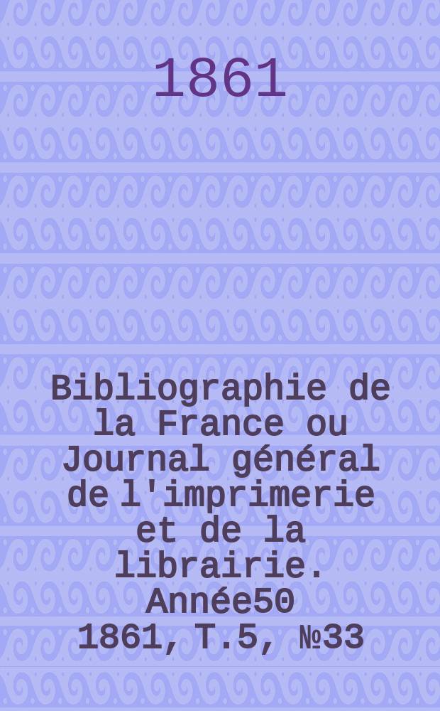 Bibliographie de la France ou Journal général de l'imprimerie et de la librairie. Année50 1861, T.5, №33
