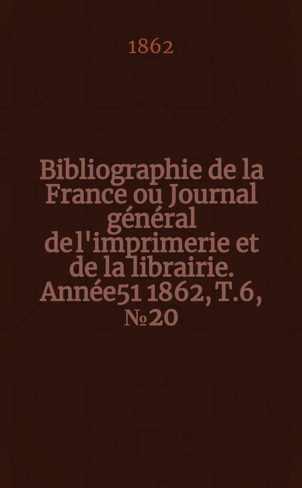 Bibliographie de la France ou Journal général de l'imprimerie et de la librairie. Année51 1862, T.6, №20
