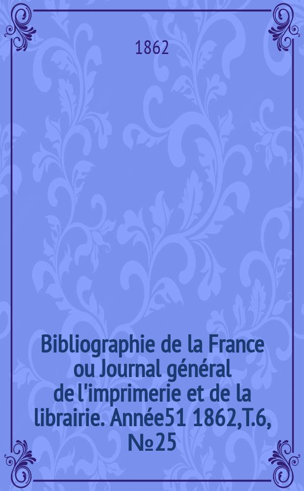 Bibliographie de la France ou Journal général de l'imprimerie et de la librairie. Année51 1862, T.6, №25