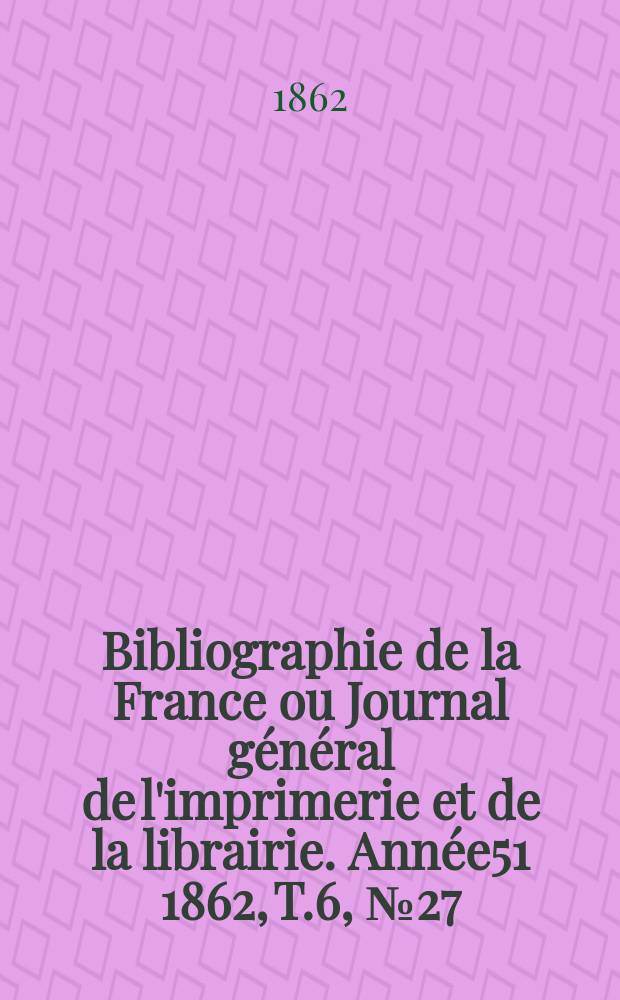 Bibliographie de la France ou Journal général de l'imprimerie et de la librairie. Année51 1862, T.6, №27
