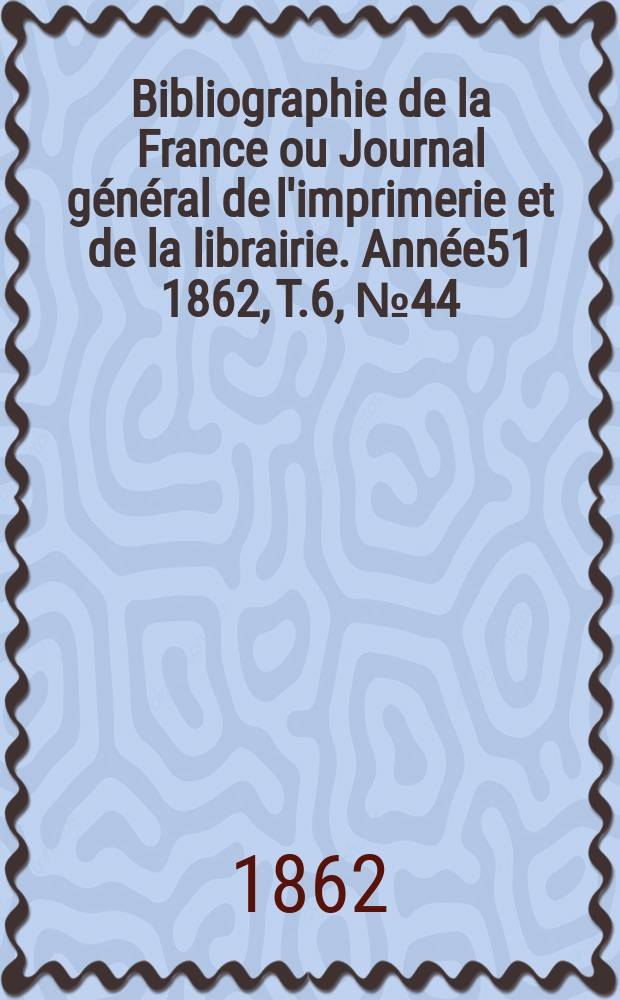 Bibliographie de la France ou Journal général de l'imprimerie et de la librairie. Année51 1862, T.6, №44