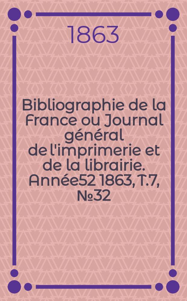 Bibliographie de la France ou Journal général de l'imprimerie et de la librairie. Année52 1863, T.7, №32