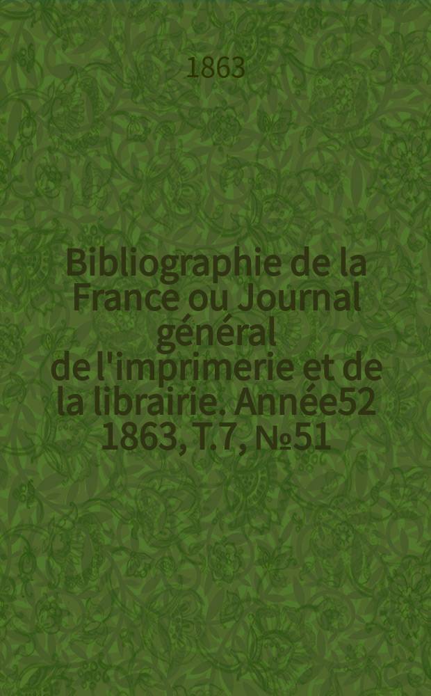 Bibliographie de la France ou Journal g&eacute;n&eacute;ral de l'imprimerie et de la librairie. Ann&eacute;e52 1863, T.7, №51
