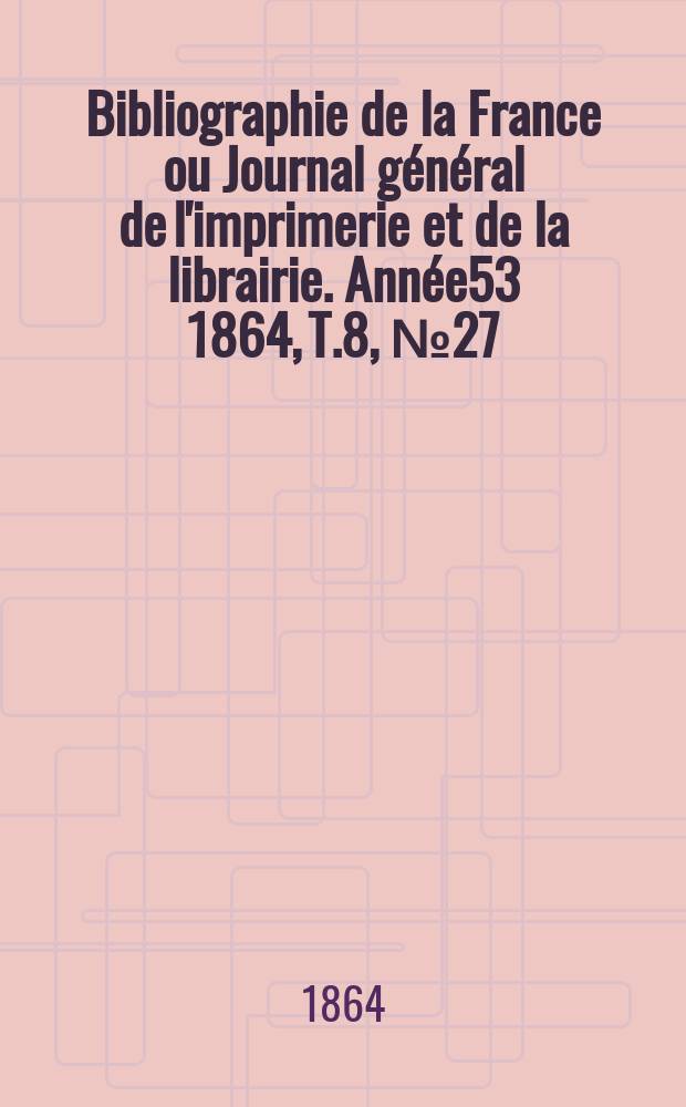 Bibliographie de la France ou Journal g&eacute;n&eacute;ral de l'imprimerie et de la librairie. Ann&eacute;e53 1864, T.8, №27
