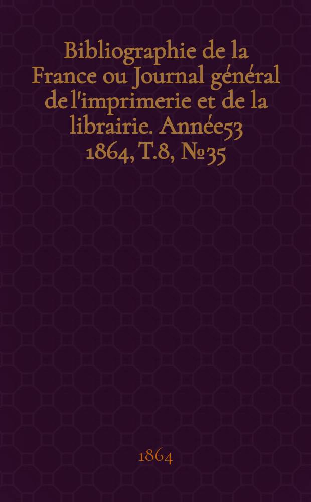 Bibliographie de la France ou Journal général de l'imprimerie et de la librairie. Année53 1864, T.8, №35