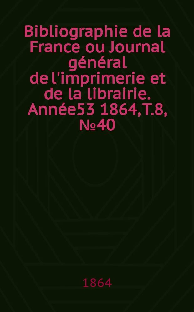 Bibliographie de la France ou Journal général de l'imprimerie et de la librairie. Année53 1864, T.8, №40