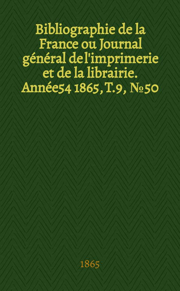 Bibliographie de la France ou Journal g&eacute;n&eacute;ral de l'imprimerie et de la librairie. Ann&eacute;e54 1865, T.9, №50