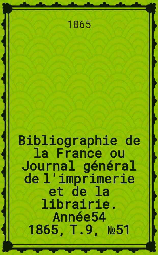 Bibliographie de la France ou Journal général de l'imprimerie et de la librairie. Année54 1865, T.9, №51