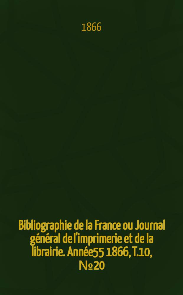 Bibliographie de la France ou Journal général de l'imprimerie et de la librairie. Année55 1866, T.10, №20
