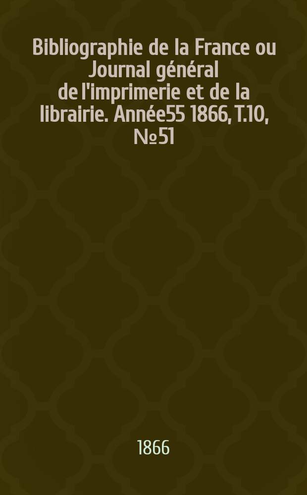 Bibliographie de la France ou Journal g&eacute;n&eacute;ral de l'imprimerie et de la librairie. Ann&eacute;e55 1866, T.10, №51