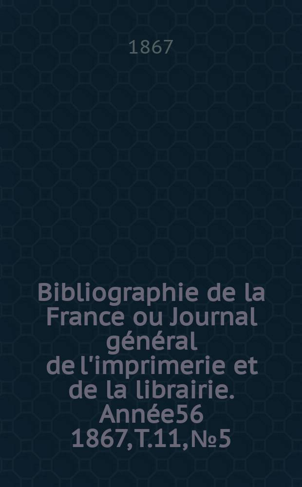Bibliographie de la France ou Journal général de l'imprimerie et de la librairie. Année56 1867, T.11, №5