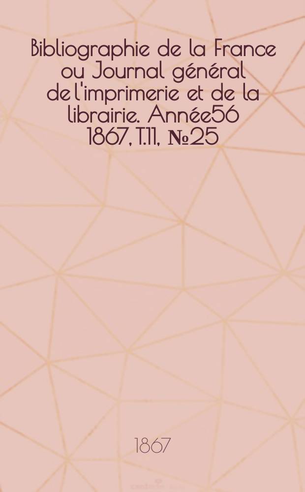 Bibliographie de la France ou Journal général de l'imprimerie et de la librairie. Année56 1867, T.11, №25