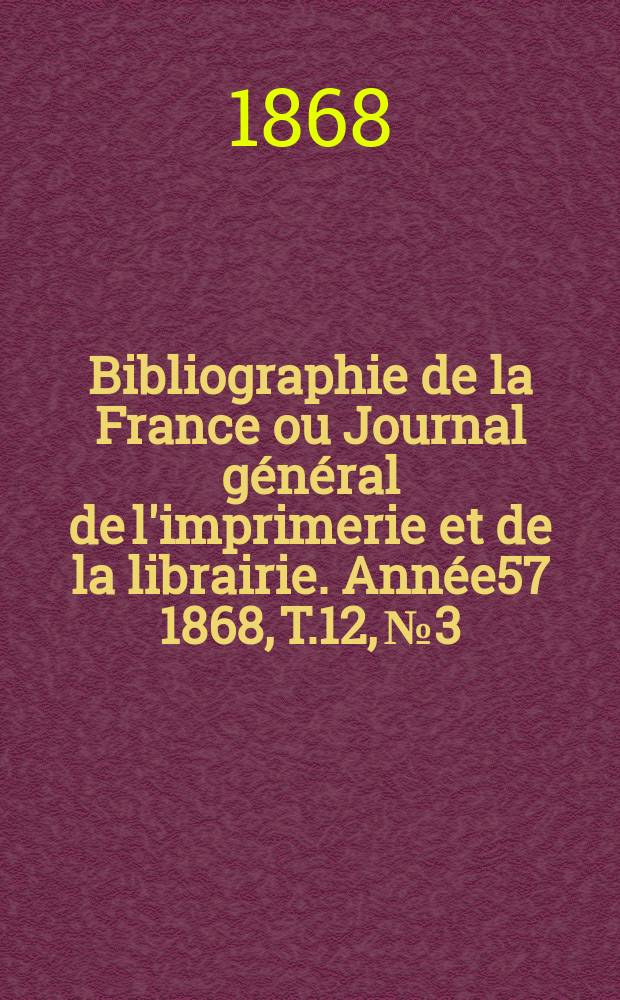 Bibliographie de la France ou Journal g&eacute;n&eacute;ral de l'imprimerie et de la librairie. Ann&eacute;e57 1868, T.12, №3
