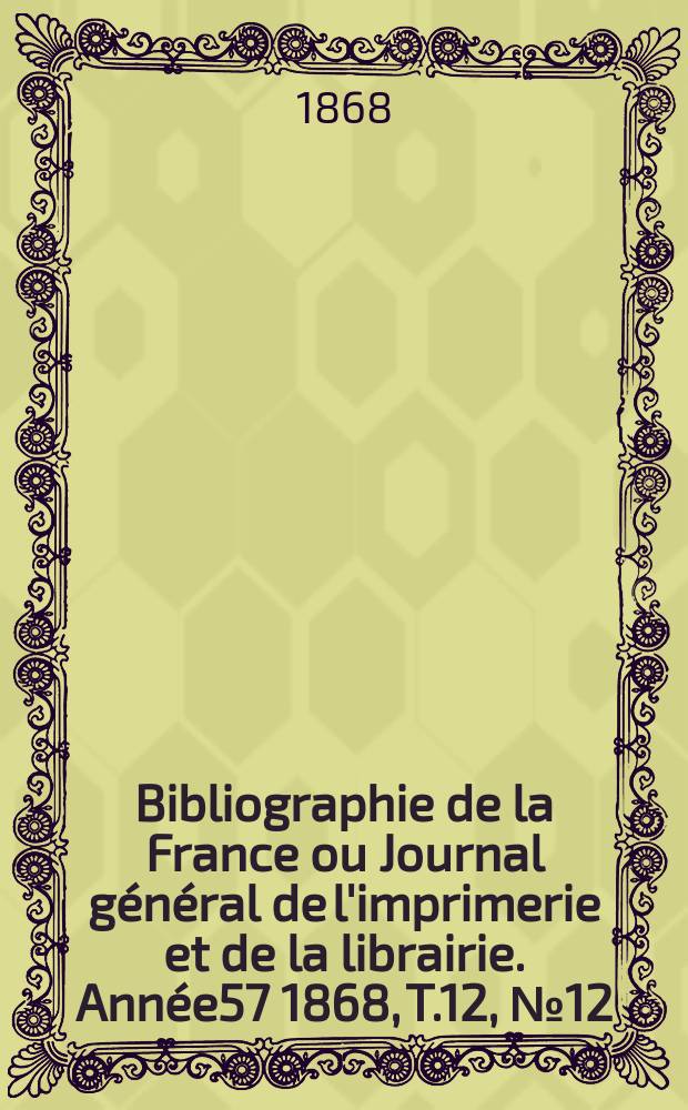 Bibliographie de la France ou Journal général de l'imprimerie et de la librairie. Année57 1868, T.12, №12