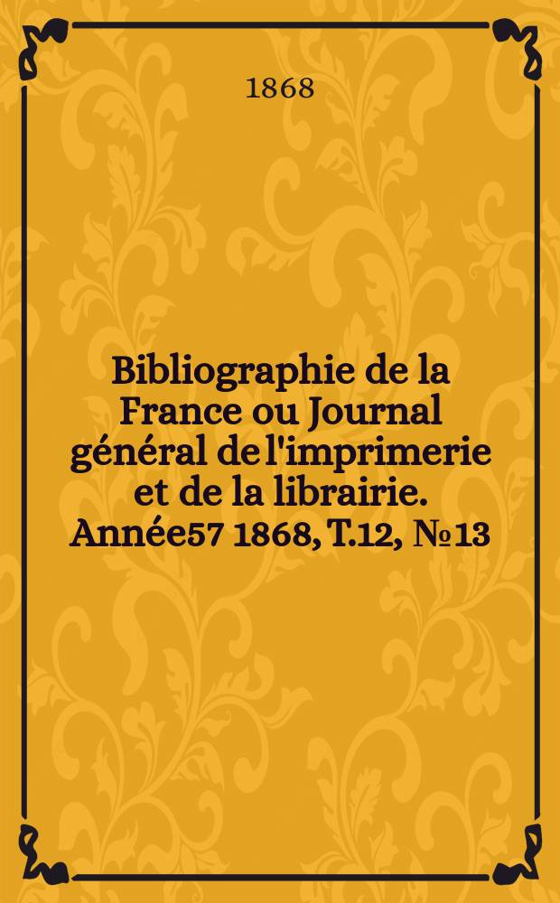 Bibliographie de la France ou Journal général de l'imprimerie et de la librairie. Année57 1868, T.12, №13